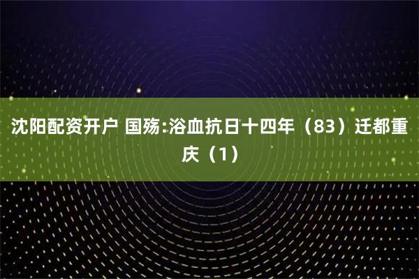沈阳配资开户 国殇:浴血抗日十四年（83）迁都重庆（1）