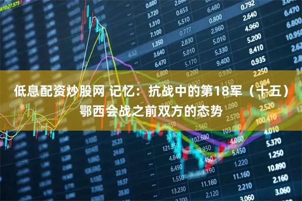 低息配资炒股网 记忆：抗战中的第18军（十五）鄂西会战之前双方的态势