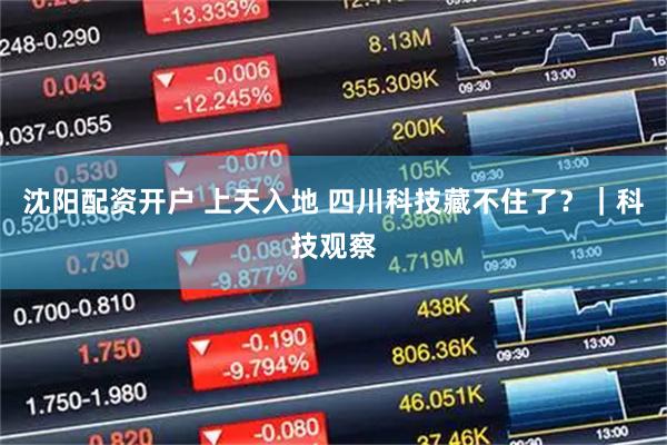 沈阳配资开户 上天入地 四川科技藏不住了？｜科技观察