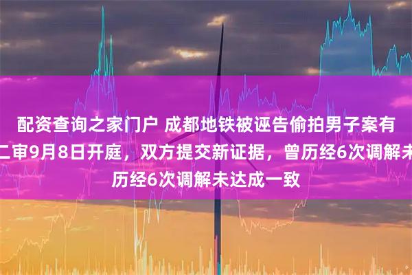 配资查询之家门户 成都地铁被诬告偷拍男子案有新进展：二审9月8日开庭，双方提交新证据，曾历经6次调解未达成一致