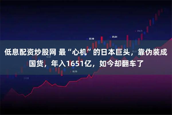低息配资炒股网 最“心机”的日本巨头，靠伪装成国货，年入1651亿，如今却翻车了