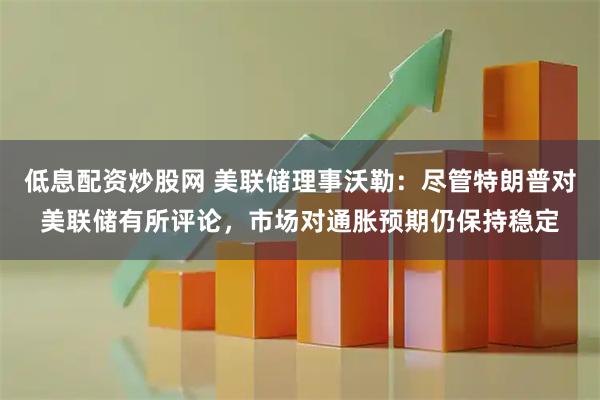低息配资炒股网 美联储理事沃勒：尽管特朗普对美联储有所评论，市场对通胀预期仍保持稳定