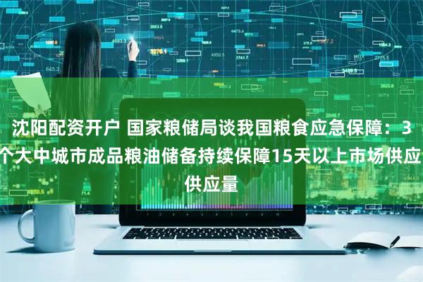 沈阳配资开户 国家粮储局谈我国粮食应急保障：36个大中城市成品粮油储备持续保障15天以上市场供应量