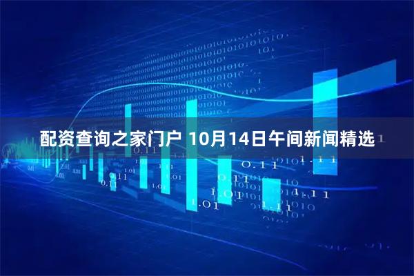 配资查询之家门户 10月14日午间新闻精选