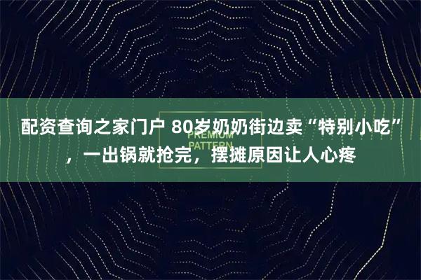 配资查询之家门户 80岁奶奶街边卖“特别小吃”，一出锅就抢完，摆摊原因让人心疼
