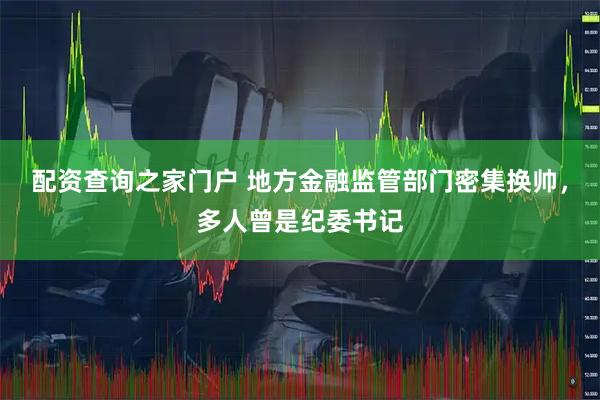 配资查询之家门户 地方金融监管部门密集换帅，多人曾是纪委书记