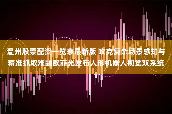温州股票配资一览表最新版 攻克复杂场景感知与精准抓取难题欧菲光发布人形机器人视觉双系统