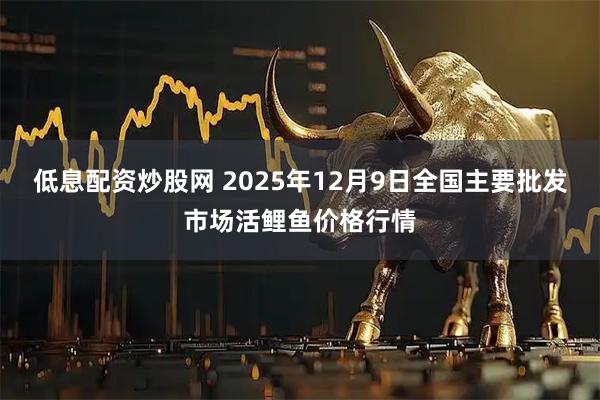 低息配资炒股网 2025年12月9日全国主要批发市场活鲤鱼价格行情