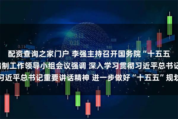 配资查询之家门户 李强主持召开国务院“十五五”规划《纲要草案》编制工作领导小组会议强调 深入学习贯彻习近平总书记重要讲话精神 进一步做好“十五五”规划纲要编制工作
