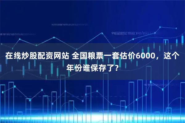 在线炒股配资网站 全国粮票一套估价6000，这个年份谁保存了？