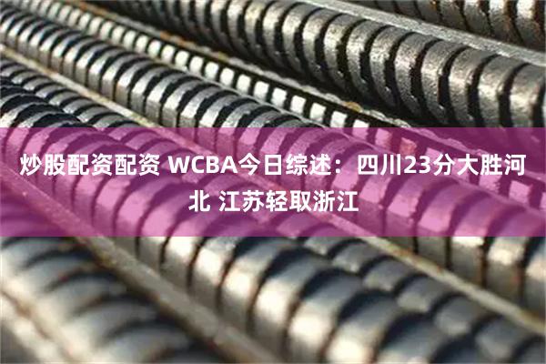 炒股配资配资 WCBA今日综述：四川23分大胜河北 江苏轻取浙江