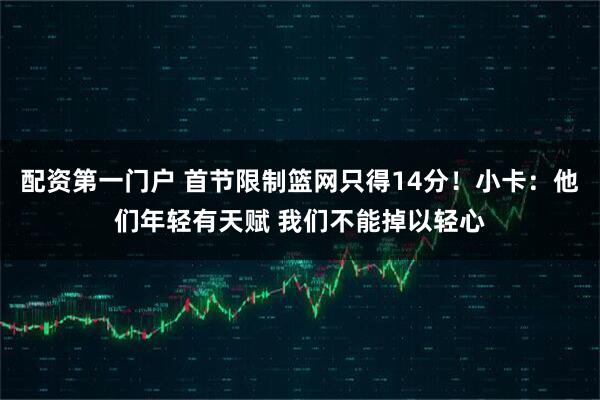 配资第一门户 首节限制篮网只得14分！小卡：他们年轻有天赋 我们不能掉以轻心
