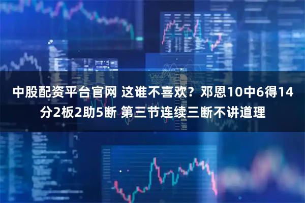 中股配资平台官网 这谁不喜欢？邓恩10中6得14分2板2助5断 第三节连续三断不讲道理