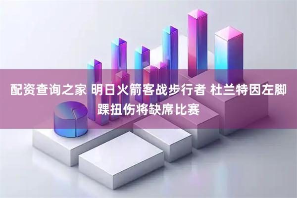 配资查询之家 明日火箭客战步行者 杜兰特因左脚踝扭伤将缺席比赛