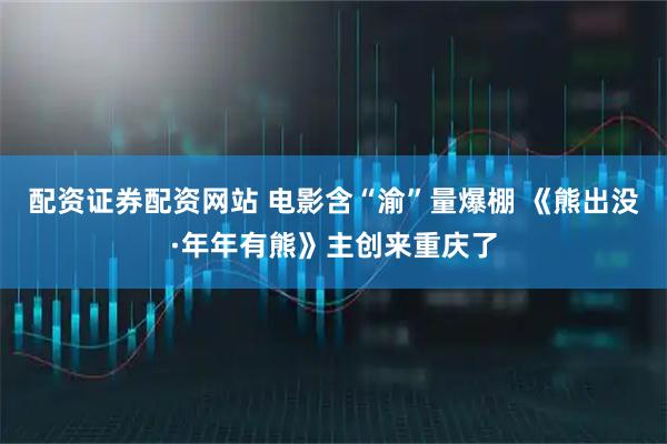 配资证券配资网站 电影含“渝”量爆棚 《熊出没·年年有熊》主创来重庆了