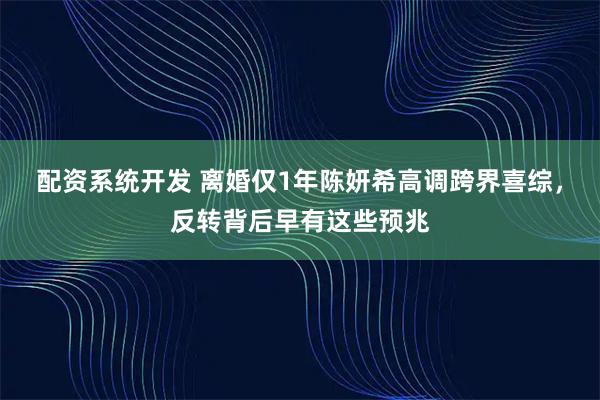 配资系统开发 离婚仅1年陈妍希高调跨界喜综，反转背后早有这些预兆