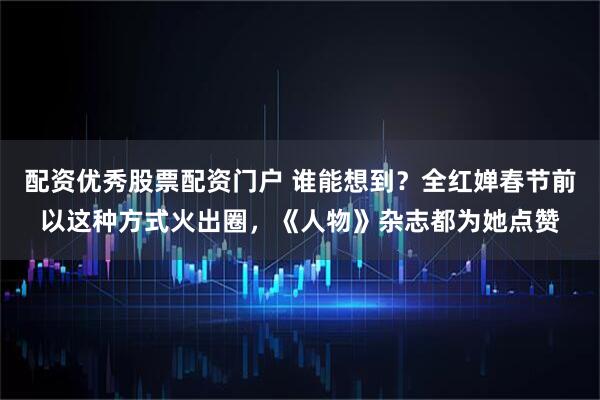 配资优秀股票配资门户 谁能想到？全红婵春节前以这种方式火出圈，《人物》杂志都为她点赞