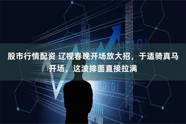 股市行情配资 辽视春晚开场放大招，于适骑真马开场，这波排面直接拉满