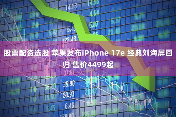 股票配资选股 苹果发布iPhone 17e 经典刘海屏回归 售价4499起