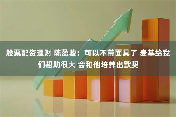 股票配资理财 陈盈骏：可以不带面具了 麦基给我们帮助很大 会和他培养出默契