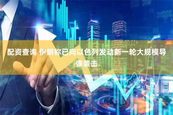 配资查询 伊朗称已向以色列发动新一轮大规模导弹袭击