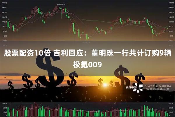 股票配资10倍 吉利回应：董明珠一行共计订购9辆极氪009