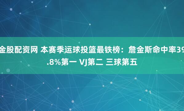 金股配资网 本赛季运球投篮最铁榜：詹金斯命中率39.8%第一 VJ第二 三球第五